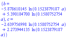 {b = -5.878610145*ln(.1523879187*a)+5.390184700*ln(.1580752754*a), c = -2.639756998*ln(.1580752754*a)+2.273944135*ln(.1523879187*a)}