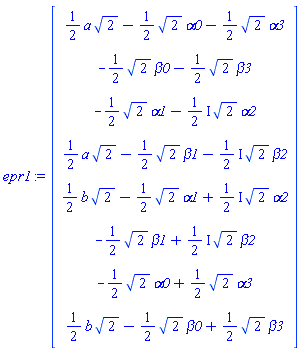 epr1 := Matrix(8, 1, {(1, 1) = (1/2)*a*sqrt(2)-(1/2)*sqrt(2)*alpha0-(1/2)*sqrt(2)*alpha3, (2, 1) = -(1/2)*sqrt(2)*beta0-(1/2)*sqrt(2)*beta3, (3, 1) = -(1/2)*sqrt(2)*alpha1-((1/2)*I)*sqrt(2)*alpha2, (4, 1) = (1/2)*a*sqrt(2)-(1/2)*sqrt(2)*beta1-((1/2)*I)*sqrt(2)*beta2, (5, 1) = (1/2)*b*sqrt(2)-(1/2)*sqrt(2)*alpha1+((1/2)*I)*sqrt(2)*alpha2, (6, 1) = -(1/2)*sqrt(2)*beta1+((1/2)*I)*sqrt(2)*beta2, (7, 1) = -(1/2)*sqrt(2)*alpha0+(1/2)*sqrt(2)*alpha3, (8, 1) = (1/2)*b*sqrt(2)-(1/2)*sqrt(2)*beta0+(1/2)*sqrt(2)*beta3})