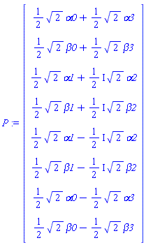 P := Matrix(8, 1, {(1, 1) = (1/2)*sqrt(2)*alpha0+(1/2)*sqrt(2)*alpha3, (2, 1) = (1/2)*sqrt(2)*beta0+(1/2)*sqrt(2)*beta3, (3, 1) = (1/2)*sqrt(2)*alpha1+((1/2)*I)*sqrt(2)*alpha2, (4, 1) = (1/2)*sqrt(2)*beta1+((1/2)*I)*sqrt(2)*beta2, (5, 1) = (1/2)*sqrt(2)*alpha1-((1/2)*I)*sqrt(2)*alpha2, (6, 1) = (1/2)*sqrt(2)*beta1-((1/2)*I)*sqrt(2)*beta2, (7, 1) = (1/2)*sqrt(2)*alpha0-(1/2)*sqrt(2)*alpha3, (8, 1) = (1/2)*sqrt(2)*beta0-(1/2)*sqrt(2)*beta3})