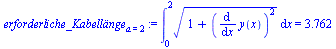 `assign`(erforderliche_Kabell?nge[a = 2], Int(`*`(`^`(`+`(1, `*`(`^`(diff(y(x), x), 2))), `/`(1, 2))), x = 0 .. 2) = 3.762)