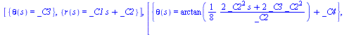 [{theta(s) = _C3}, {r(s) = `+`(`*`(_C1, `*`(s)), _C2)}], [{theta(s) = `+`(arctan(`+`(`/`(`*`(`/`(1, 8), `*`(`+`(`*`(2, `*`(`^`(_C2, 2), `*`(s))), `*`(2, `*`(_C3, `*`(`^`(_C2, 2))))))), `*`(_C2)))), _C...