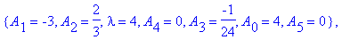 koef := {A[2] = 1/6, A[3] = 0, A[1] = -3/2, lambda = 3, A[4] = 0, A[0] = 3, A[5] = 0}, {A[1] = -3, A[2] = 2/3, lambda = 4, A[4] = 0, A[3] = -1/24, A[0] = 4, A[5] = 0}, {lambda = 1, A[3] = 0, A[4] = 0, ...