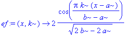 ef := proc (x, k) options operator, arrow; 2*cos(Pi*k*(x-a)/(b-a))/(2*b-2*a)^(1/2) end proc