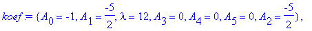 koef := {A[0] = -1, A[1] = -5/2, lambda = 12, A[3] = 0, A[4] = 0, A[5] = 0, A[2] = -5/2}, {lambda = 42, A[2] = 21/4, A[0] = -21/16, A[1] = -21/16, A[3] = 21/4, A[4] = -231/16, A[5] = -231/16}, {A[2] = ...