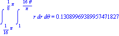 Int(Int(r, r = 1 .. 16*theta/Pi), theta = 1/16*Pi .. 1/8*Pi) = .13089969389957471827