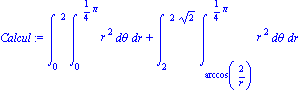Calcul := Int(Int(r^2, theta = 0 .. 1/4*Pi), r = 0 .. 2)+Int(Int(r^2, theta = arccos(2/r) .. 1/4*Pi), r = 2 .. 2*2^(1/2))