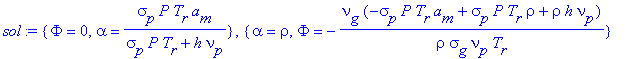 sol := {Phi = 0, alpha = sigma[p]*P*T[r]*a[m]/(sigma[p]*P*T[r]+h*nu[p])}, {alpha = rho, Phi = -nu[g]*(-sigma[p]*P*T[r]*a[m]+sigma[p]*P*T[r]*rho+rho*h*nu[p])/(rho*sigma[g]*nu[p]*T[r])}